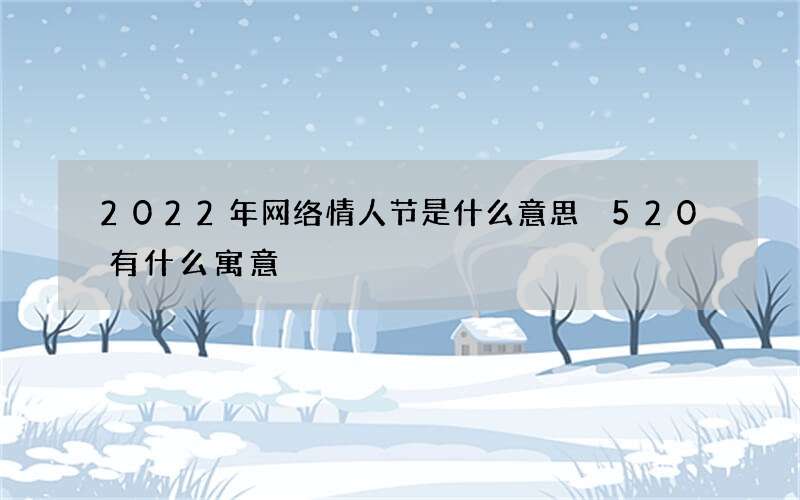 2022年网络情人节是什么意思 520有什么寓意